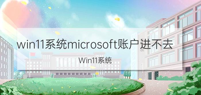 win11系统microsoft账户进不去 Win11系统 Microsoft账户 无法登录 解决方法 步骤 详解